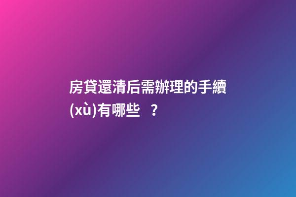 房貸還清后需辦理的手續(xù)有哪些？